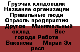 Грузчик-кладовщик › Название организации ­ Правильные люди › Отрасль предприятия ­ Другое › Минимальный оклад ­ 26 000 - Все города Работа » Вакансии   . Марий Эл респ.